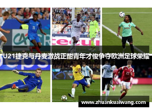 U21捷克与丹麦激战正酣青年才俊争夺欧洲足球荣耀