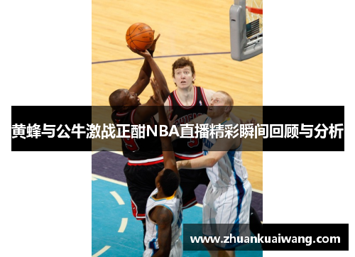 黄蜂与公牛激战正酣NBA直播精彩瞬间回顾与分析