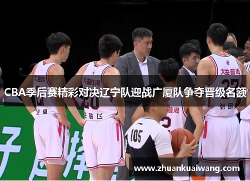 CBA季后赛精彩对决辽宁队迎战广厦队争夺晋级名额