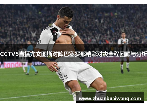 CCTV5直播尤文图斯对阵巴塞罗那精彩对决全程回顾与分析