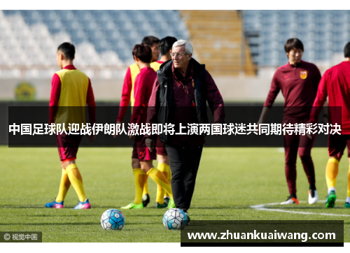 中国足球队迎战伊朗队激战即将上演两国球迷共同期待精彩对决