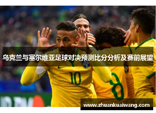 乌克兰与塞尔维亚足球对决预测比分分析及赛前展望