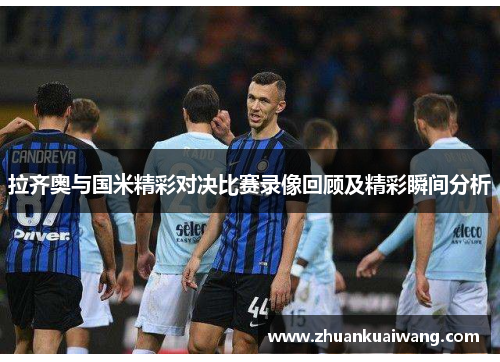 拉齐奥与国米精彩对决比赛录像回顾及精彩瞬间分析