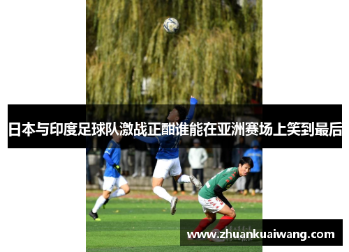 日本与印度足球队激战正酣谁能在亚洲赛场上笑到最后